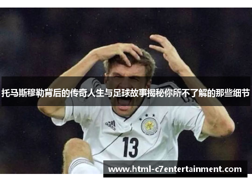 托马斯穆勒背后的传奇人生与足球故事揭秘你所不了解的那些细节 托马斯穆勒背后的传奇人生与足球故事揭秘你所不了解的那些细节