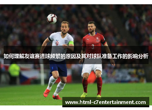 如何理解友谊赛进球频繁的原因及其对球队准备工作的影响分析