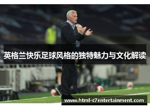 英格兰快乐足球风格的独特魅力与文化解读 英格兰快乐足球风格的独特魅力与文化解读