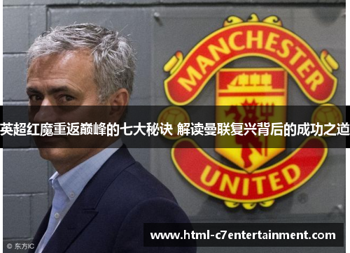 英超红魔重返巅峰的七大秘诀 解读曼联复兴背后的成功之道 英超红魔重返巅峰的七大秘诀 解读曼联复兴背后的成功之道