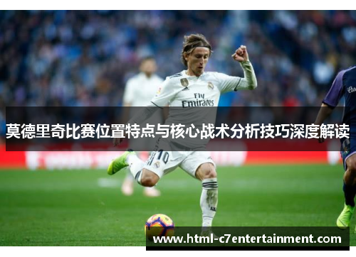 莫德里奇比赛位置特点与核心战术分析技巧深度解读 莫德里奇比赛位置特点与核心战术分析技巧深度解读
