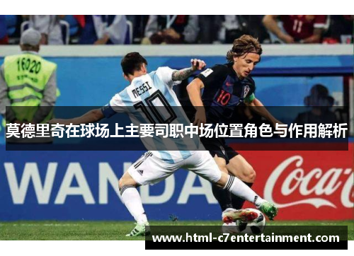 莫德里奇在球场上主要司职中场位置角色与作用解析 莫德里奇在球场上主要司职中场位置角色与作用解析