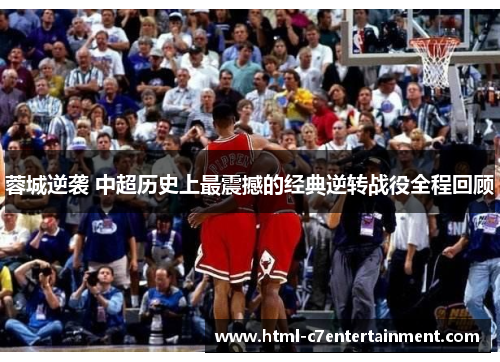 蓉城逆袭 中超历史上最震撼的经典逆转战役全程回顾 蓉城逆袭 中超历史上最震撼的经典逆转战役全程回顾