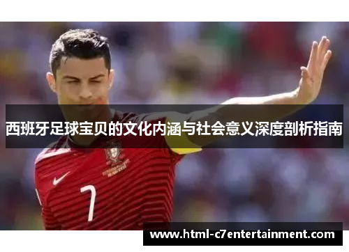 西班牙足球宝贝的文化内涵与社会意义深度剖析指南 西班牙足球宝贝的文化内涵与社会意义深度剖析指南