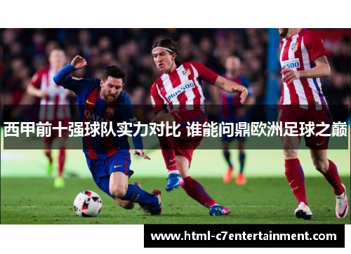西甲前十强球队实力对比 谁能问鼎欧洲足球之巅 西甲前十强球队实力对比 谁能问鼎欧洲足球之巅