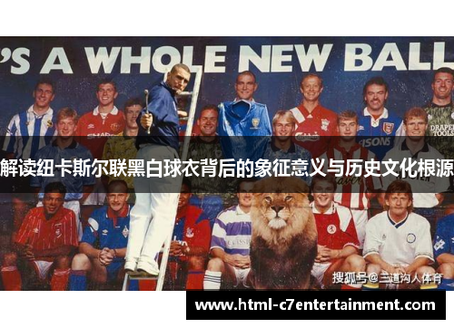 解读纽卡斯尔联黑白球衣背后的象征意义与历史文化根源 解读纽卡斯尔联黑白球衣背后的象征意义与历史文化根源