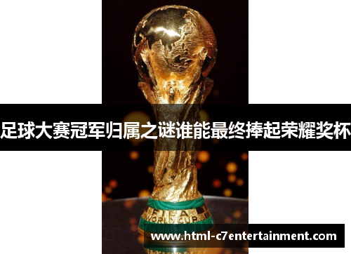 足球大赛冠军归属之谜谁能最终捧起荣耀奖杯 足球大赛冠军归属之谜谁能最终捧起荣耀奖杯