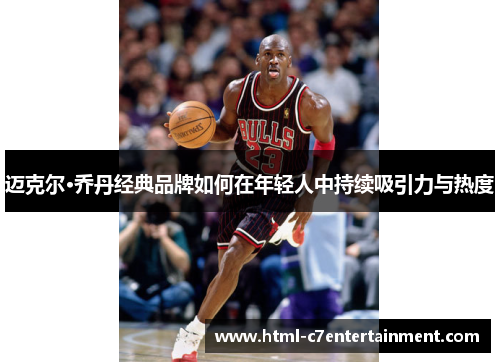 迈克尔·乔丹经典品牌如何在年轻人中持续吸引力与热度 迈克尔·乔丹经典品牌如何在年轻人中持续吸引力与热度