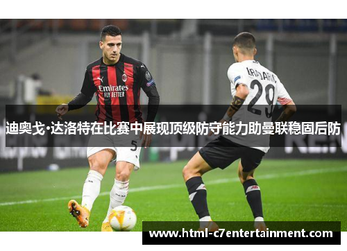 迪奥戈·达洛特在比赛中展现顶级防守能力助曼联稳固后防 迪奥戈·达洛特在比赛中展现顶级防守能力助曼联稳固后防