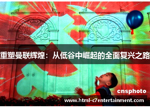 重塑曼联辉煌:从低谷中崛起的全面复兴之路 重塑曼联辉煌:从低谷中崛起的全面复兴之路