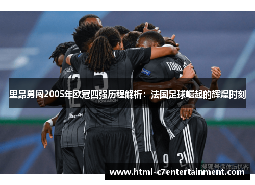 里昂勇闯2005年欧冠四强历程解析:法国足球崛起的辉煌时刻 里昂勇闯2005年欧冠四强历程解析:法国足球崛起的辉煌时刻