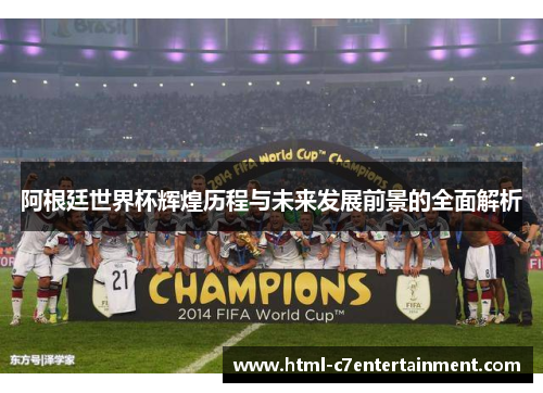 阿根廷世界杯辉煌历程与未来发展前景的全面解析 阿根廷世界杯辉煌历程与未来发展前景的全面解析