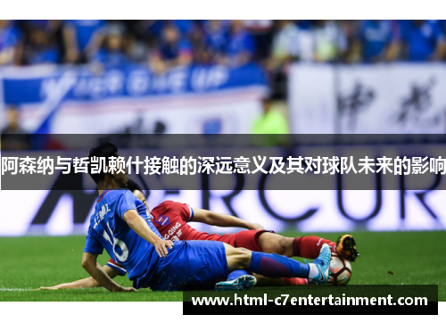 阿森纳与哲凯赖什接触的深远意义及其对球队未来的影响 阿森纳与哲凯赖什接触的深远意义及其对球队未来的影响
