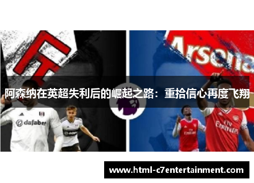 阿森纳在英超失利后的崛起之路:重拾信心再度飞翔 阿森纳在英超失利后的崛起之路:重拾信心再度飞翔
