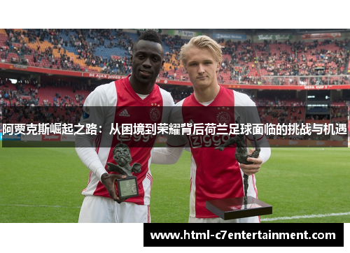 阿贾克斯崛起之路:从困境到荣耀背后荷兰足球面临的挑战与机遇 阿贾克斯崛起之路:从困境到荣耀背后荷兰足球面临的挑战与机遇