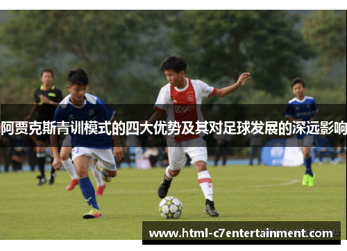 阿贾克斯青训模式的四大优势及其对足球发展的深远影响 阿贾克斯青训模式的四大优势及其对足球发展的深远影响