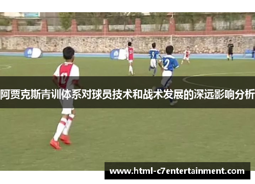 阿贾克斯青训体系对球员技术和战术发展的深远影响分析 阿贾克斯青训体系对球员技术和战术发展的深远影响分析
