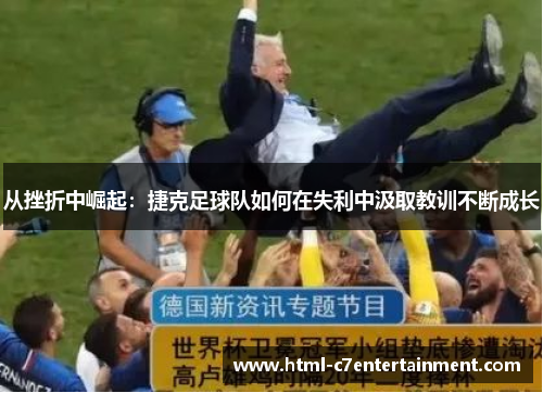从挫折中崛起:捷克足球队如何在失利中汲取教训不断成长 从挫折中崛起:捷克足球队如何在失利中汲取教训不断成长