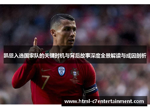 凯恩入选国家队的关键时机与背后故事深度全景解读与成因剖析 凯恩入选国家队的关键时机与背后故事深度全景解读与成因剖析