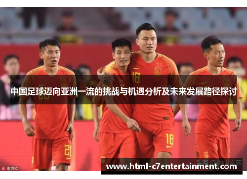 中国足球迈向亚洲一流的挑战与机遇分析及未来发展路径探讨 中国足球迈向亚洲一流的挑战与机遇分析及未来发展路径探讨