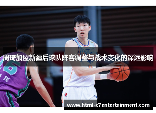 周琦加盟新疆后球队阵容调整与战术变化的深远影响 周琦加盟新疆后球队阵容调整与战术变化的深远影响