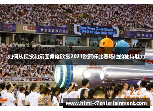 如何从视觉和氛围角度欣赏2021欧冠杯比赛场地的独特魅力 如何从视觉和氛围角度欣赏2021欧冠杯比赛场地的独特魅力
