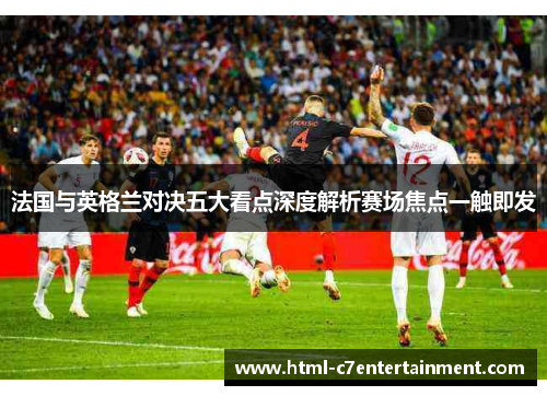 法国与英格兰对决五大看点深度解析赛场焦点一触即发 法国与英格兰对决五大看点深度解析赛场焦点一触即发