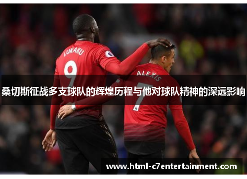 桑切斯征战多支球队的辉煌历程与他对球队精神的深远影响 桑切斯征战多支球队的辉煌历程与他对球队精神的深远影响