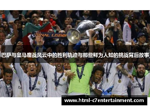 巴萨与皇马鏖战风云中的胜利轨迹与那些鲜为人知的挑战背后故事 巴萨与皇马鏖战风云中的胜利轨迹与那些鲜为人知的挑战背后故事