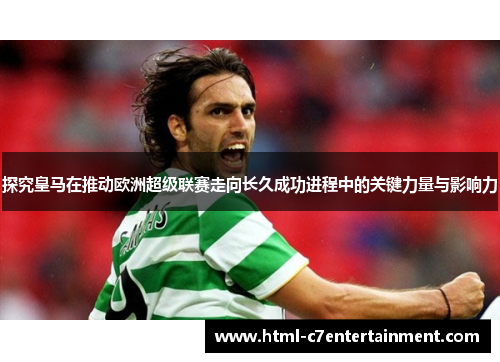 探究皇马在推动欧洲超级联赛走向长久成功进程中的关键力量与影响力 探究皇马在推动欧洲超级联赛走向长久成功进程中的关键力量与影响力