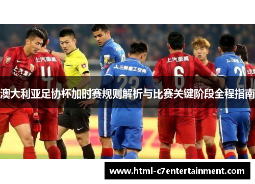 澳大利亚足协杯加时赛规则解析与比赛关键阶段全程指南
