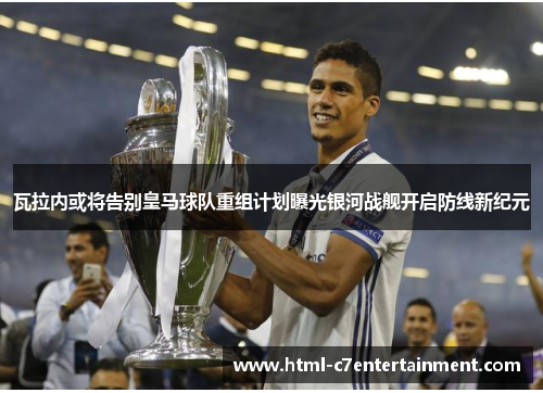 瓦拉内或将告别皇马球队重组计划曝光银河战舰开启防线新纪元