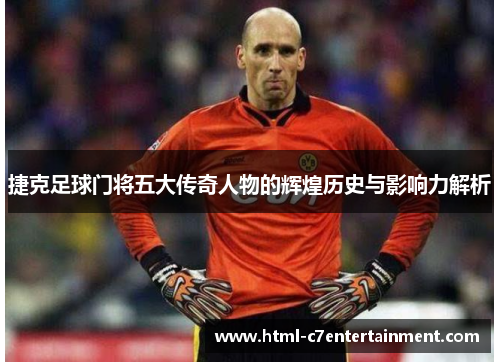 捷克足球门将五大传奇人物的辉煌历史与影响力解析 捷克足球门将五大传奇人物的辉煌历史与影响力解析