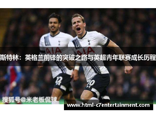 斯特林:英格兰前锋的突破之路与英超青年联赛成长历程 斯特林:英格兰前锋的突破之路与英超青年联赛成长历程