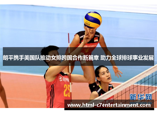 朗平携手美国队推动女排跨国合作新篇章 助力全球排球事业发展