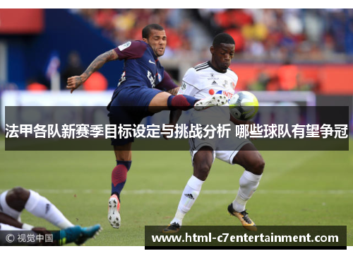 法甲各队新赛季目标设定与挑战分析 哪些球队有望争冠
