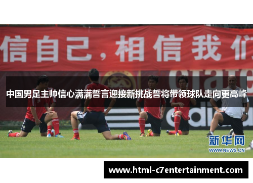 中国男足主帅信心满满誓言迎接新挑战誓将带领球队走向更高峰