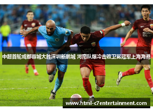 中超首轮成都蓉城大胜深圳新鹏城 河南队爆冷击败卫冕冠军上海海港