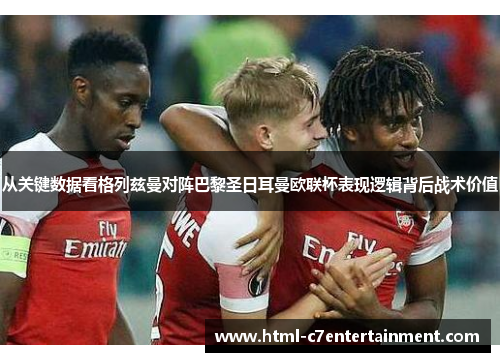 从关键数据看格列兹曼对阵巴黎圣日耳曼欧联杯表现逻辑背后战术价值