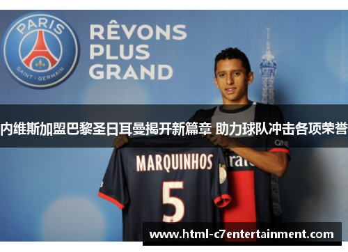 内维斯加盟巴黎圣日耳曼揭开新篇章 助力球队冲击各项荣誉