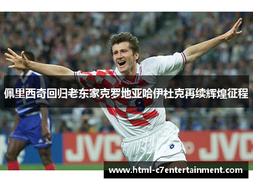 佩里西奇回归老东家克罗地亚哈伊杜克再续辉煌征程