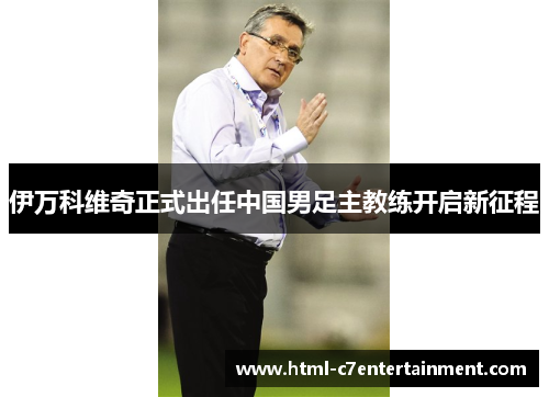 伊万科维奇正式出任中国男足主教练开启新征程