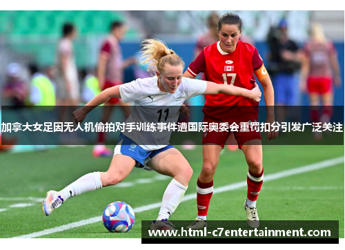 加拿大女足因无人机偷拍对手训练事件遭国际奥委会重罚扣分引发广泛关注
