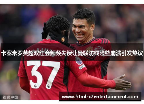 卡塞米罗英超双红会频频失误让曼联防线险些崩溃引发热议