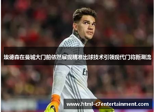 埃德森在曼城大门前依然展现精准出球技术引领现代门将新潮流