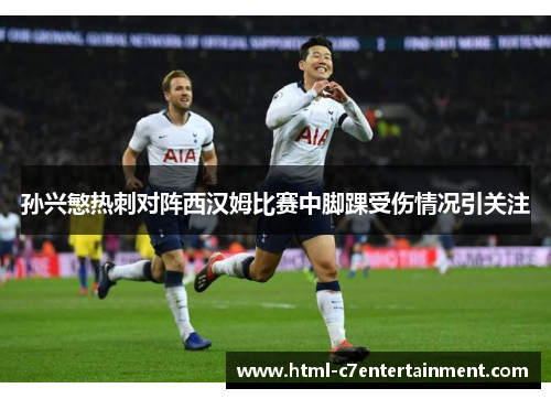 孙兴慜热刺对阵西汉姆比赛中脚踝受伤情况引关注
