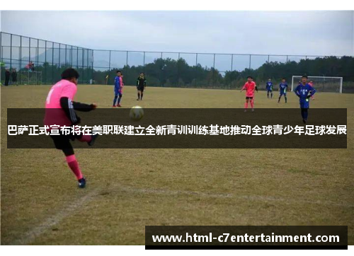 巴萨正式宣布将在美职联建立全新青训训练基地推动全球青少年足球发展