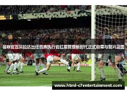 曼联官宣贝拉达出任首席执行官红魔管理新时代正式启幕与复兴蓝图