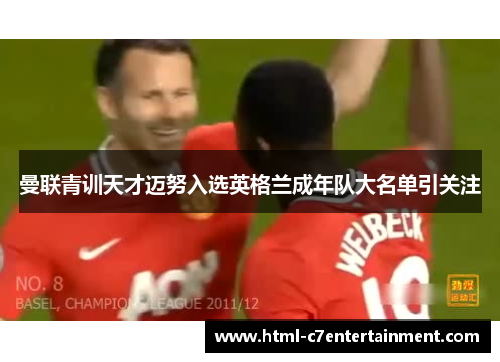 曼联青训天才迈努入选英格兰成年队大名单引关注