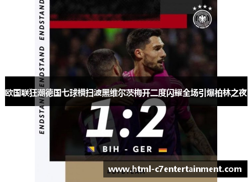欧国联狂潮德国七球横扫波黑维尔茨梅开二度闪耀全场引爆柏林之夜